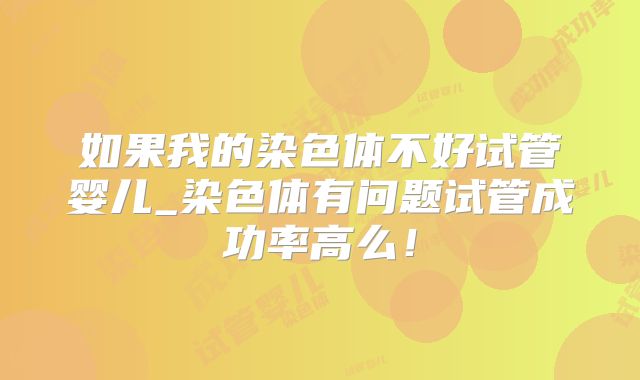 如果我的染色体不好试管婴儿_染色体有问题试管成功率高么!