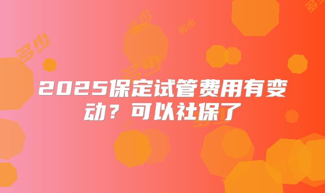 2025保定试管费用有变动?可以社保了