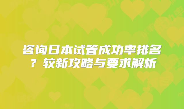 咨询日本试管成功率排名？较新攻略与要求解析