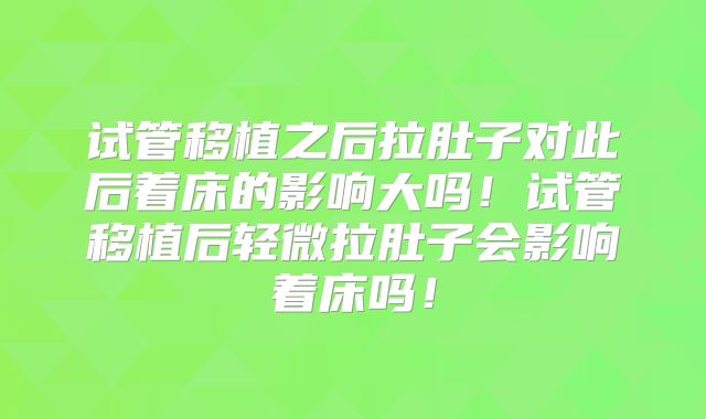试管移植之后拉肚子对此后着床的影响大吗!试管移植后轻微拉肚子会影响着床吗!