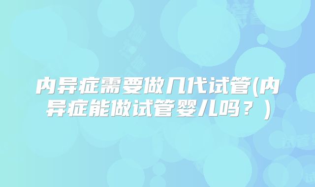 内异症需要做几代试管(内异症能做试管婴儿吗？)