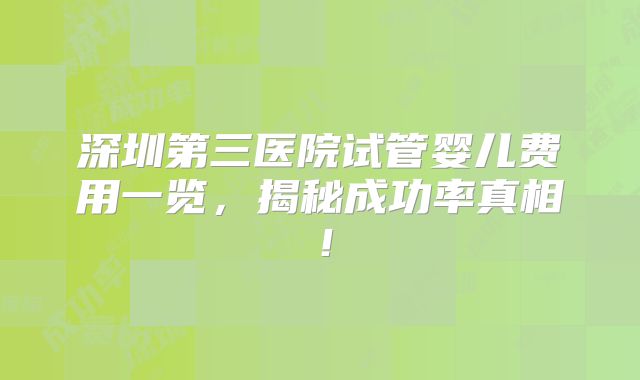 深圳第三医院试管婴儿费用一览，揭秘成功率真相！