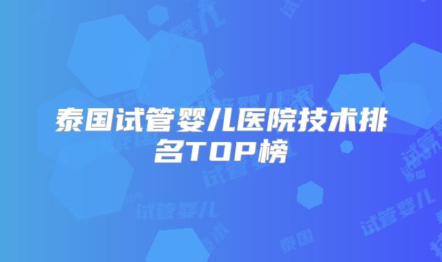 泰国试管婴儿医院技术排名TOP榜