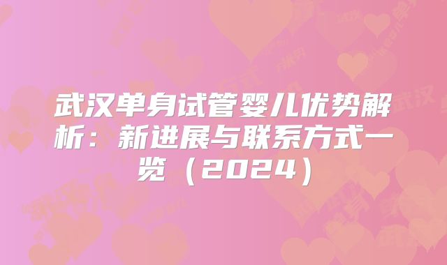 武汉单身试管婴儿优势解析：新进展与联系方式一览（2024）