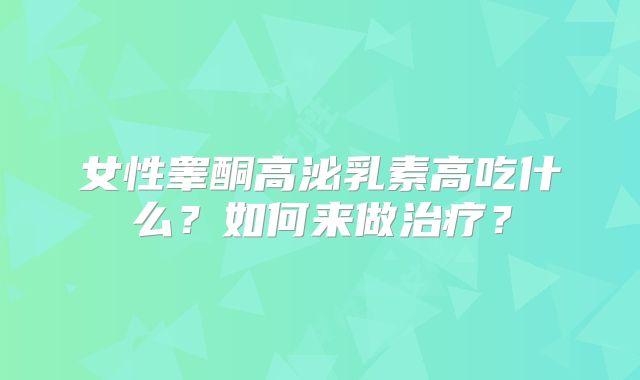 女性睾酮高泌乳素高吃什么？如何来做治疗？
