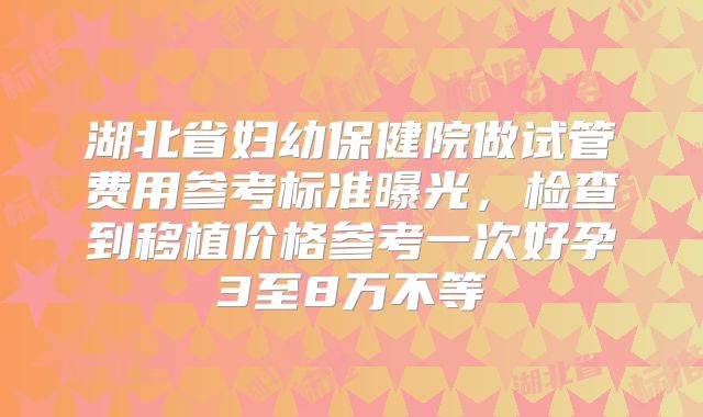 湖北省妇幼保健院做试管费用参考标准曝光，检查到移植价格参考一次好孕3至8万不等