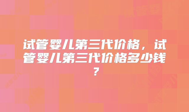 试管婴儿第三代价格，试管婴儿第三代价格多少钱？