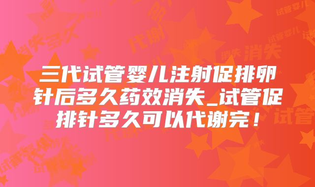 三代试管婴儿注射促排卵针后多久药效消失_试管促排针多久可以代谢完！