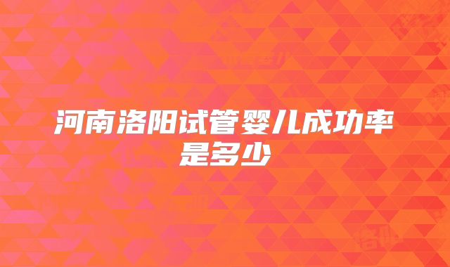 河南洛阳试管婴儿成功率是多少