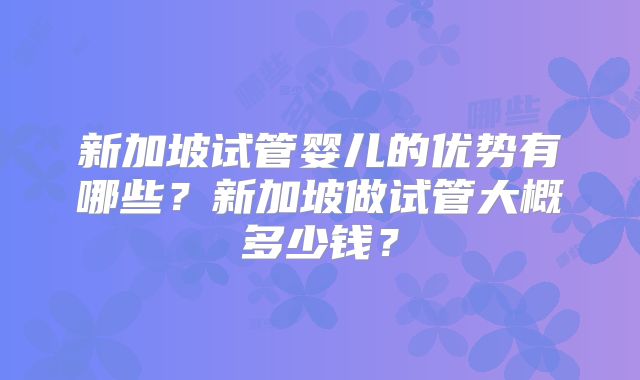 新加坡试管婴儿的优势有哪些?新加坡做试管大概多少钱?