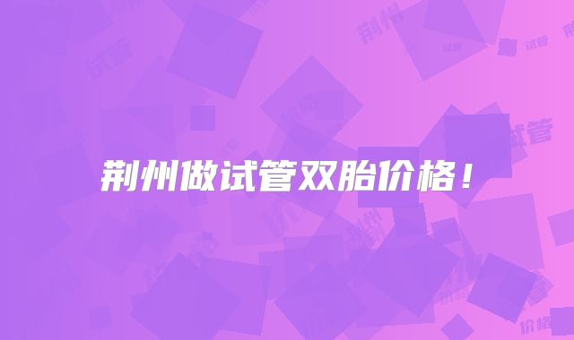 荆州做试管双胎价格!