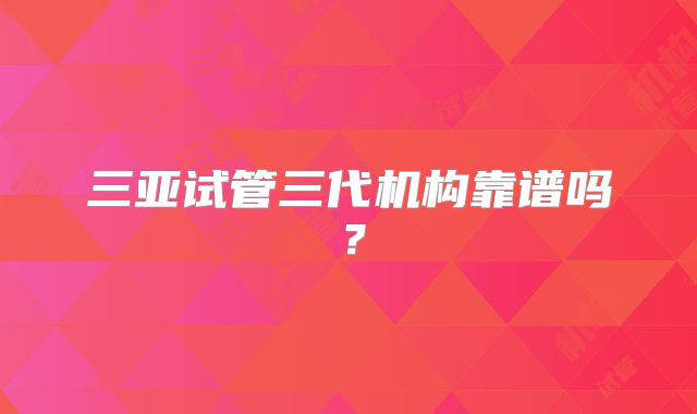 三亚试管三代机构靠谱吗?