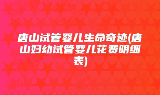 唐山试管婴儿生命奇迹(唐山妇幼试管婴儿花费明细表)