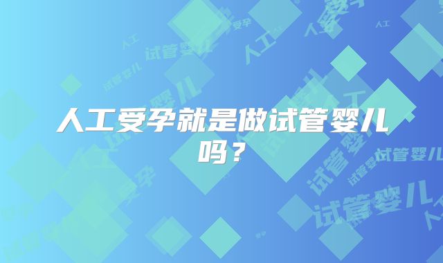 人工受孕就是做试管婴儿吗？