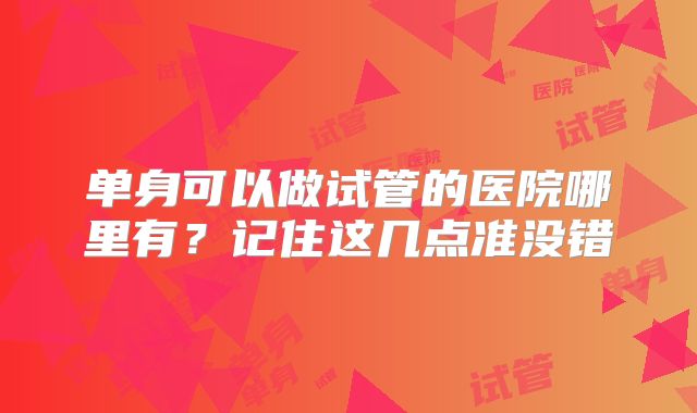 单身可以做试管的医院哪里有?记住这几点准没错