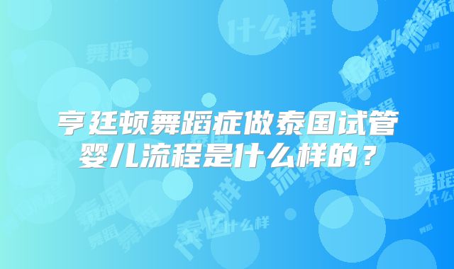 亨廷顿舞蹈症做泰国试管婴儿流程是什么样的？