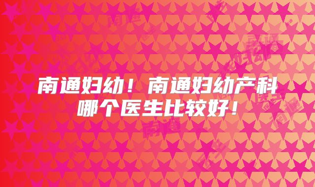 南通妇幼！南通妇幼产科哪个医生比较好！