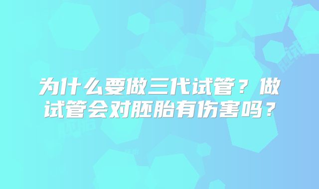 为什么要做三代试管?做试管会对胚胎有伤害吗?
