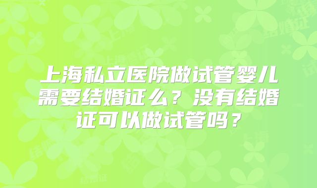 上海私立医院做试管婴儿需要结婚证么？没有结婚证可以做试管吗？