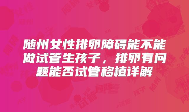 随州女性排卵障碍能不能做试管生孩子，排卵有问题能否试管移植详解