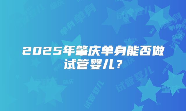 2025年肇庆单身能否做试管婴儿？