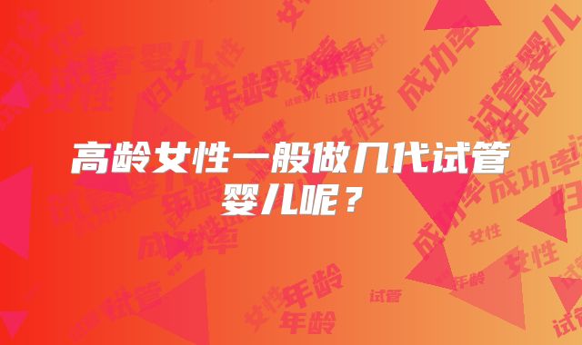 高龄女性一般做几代试管婴儿呢?
