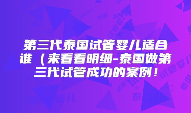 第三代泰国试管婴儿适合谁(来看看明细-泰国做第三代试管成功的案例!