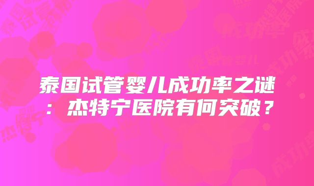泰国试管婴儿成功率之谜：杰特宁医院有何突破？