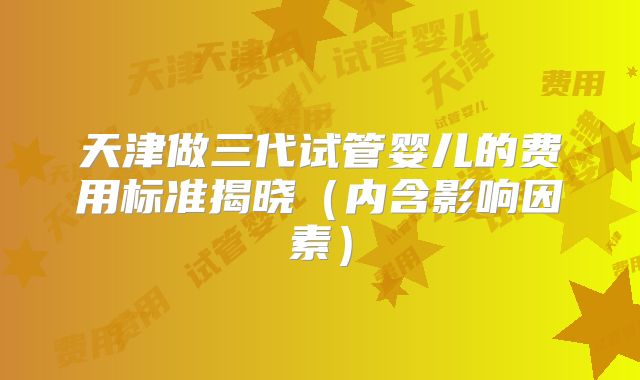 天津做三代试管婴儿的费用标准揭晓(内含影响因素)