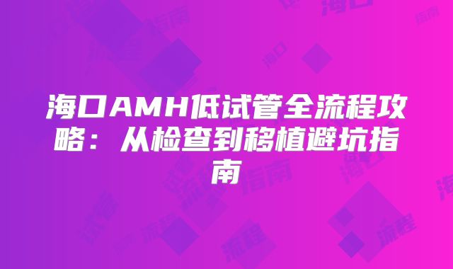 海口AMH低试管全流程攻略:从检查到移植避坑指南