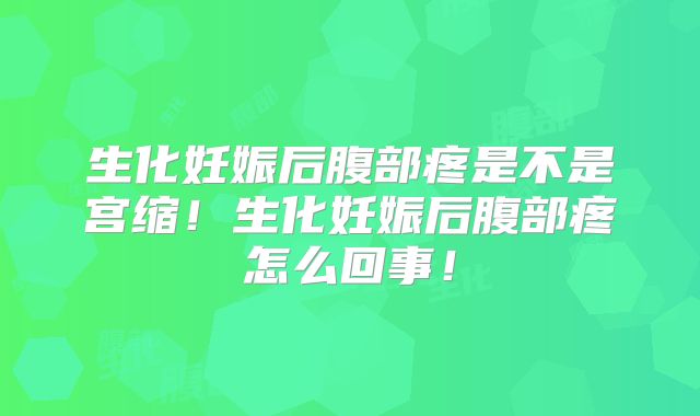 生化妊娠后腹部疼是不是宫缩！生化妊娠后腹部疼怎么回事！
