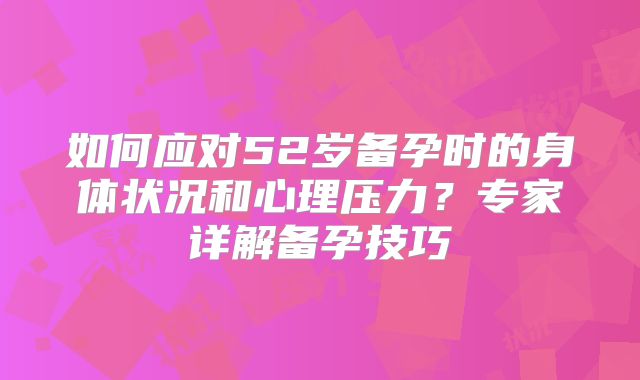 如何应对52岁备孕时的身体状况和心理压力?专家详解备孕技巧