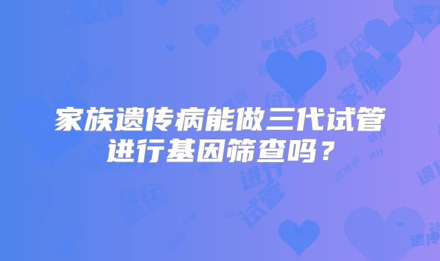 家族遗传病能做三代试管进行基因筛查吗?