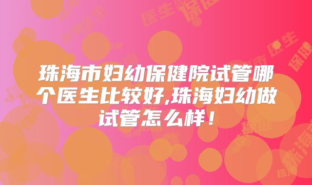 珠海市妇幼保健院试管哪个医生比较好,珠海妇幼做试管怎么样！