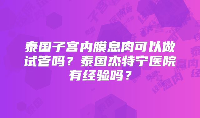 泰国子宫内膜息肉可以做试管吗？泰国杰特宁医院有经验吗？