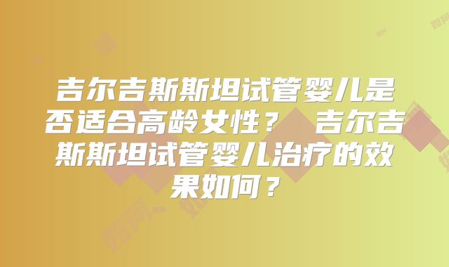 吉尔吉斯斯坦试管婴儿是否适合高龄女性？ 吉尔吉斯斯坦试管婴儿治疗的效果如何？