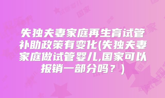 失独夫妻家庭再生育试管补助政策有变化(失独夫妻家庭做试管婴儿,国家可以报销一部分吗？)