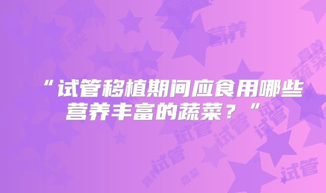 “试管移植期间应食用哪些营养丰富的蔬菜？”