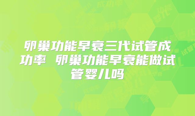 卵巢功能早衰三代试管成功率 卵巢功能早衰能做试管婴儿吗