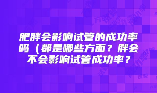 肥胖会影响试管的成功率吗(都是哪些方面?胖会不会影响试管成功率?