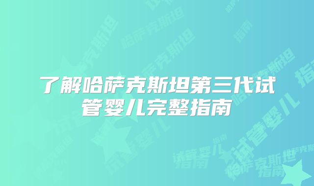 了解哈萨克斯坦第三代试管婴儿完整指南