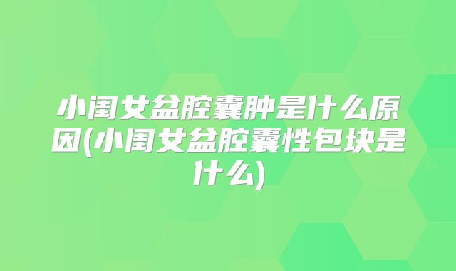 小闺女盆腔囊肿是什么原因(小闺女盆腔囊性包块是什么)