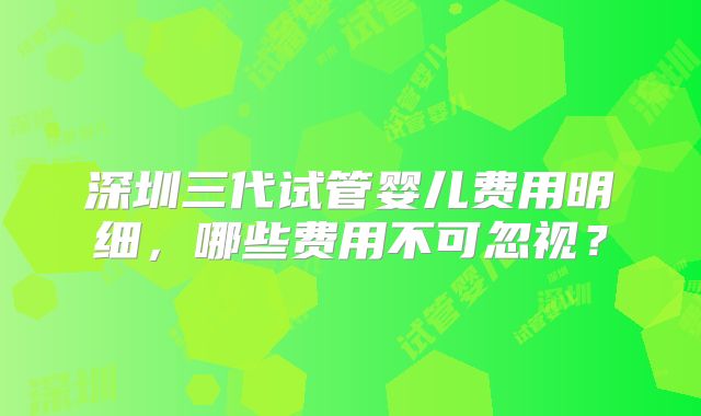 深圳三代试管婴儿费用明细,哪些费用不可忽视?