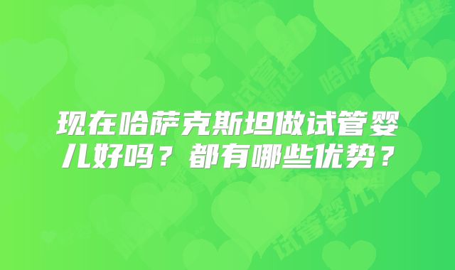 现在哈萨克斯坦做试管婴儿好吗？都有哪些优势？