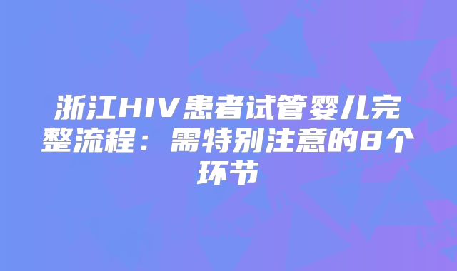 浙江HIV患者试管婴儿完整流程:需特别注意的8个环节