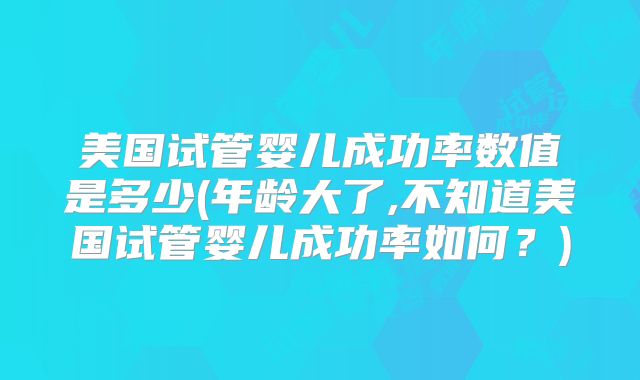 美国试管婴儿成功率数值是多少(年龄大了,不知道美国试管婴儿成功率如何？)