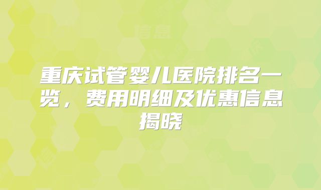 重庆试管婴儿医院排名一览,费用明细及优惠信息揭晓
