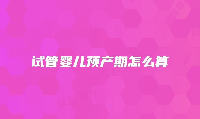 试管婴儿预产期怎么算