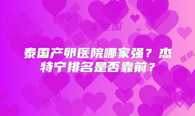 泰国产卵医院哪家强？杰特宁排名是否靠前？