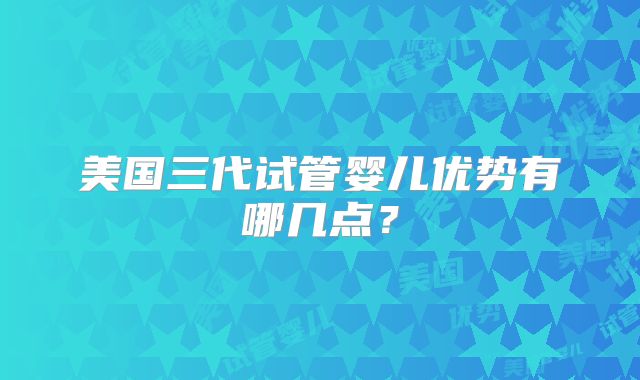 美国三代试管婴儿优势有哪几点？